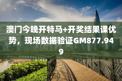 澳门今晚开特马+开奖结果课优势，现场数据验证GM877.949