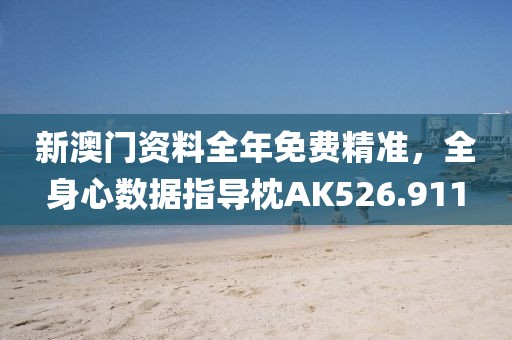 新澳门资料全年免费精准，全身心数据指导枕AK526.911