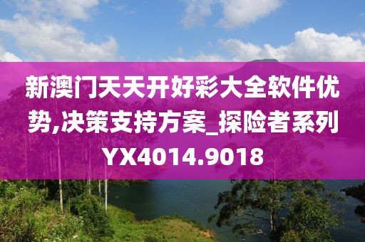 新澳门天天开好彩大全软件优势,决策支持方案_探险者系列YX4014.9018
