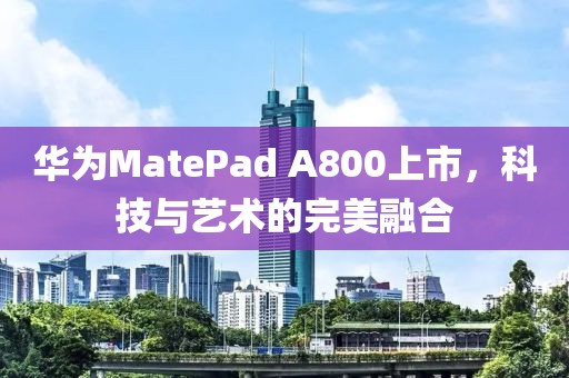 华为MatePad A800上市，科技与艺术的完美融合