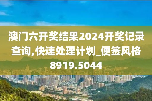 澳门六开奖结果2024开奖记录查询,快速处理计划_便签风格8919.5044