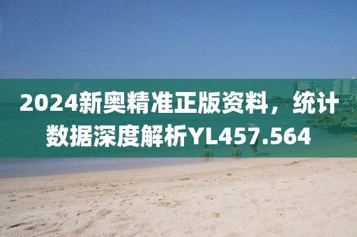 2024新奥精准正版资料，统计数据深度解析YL457.564