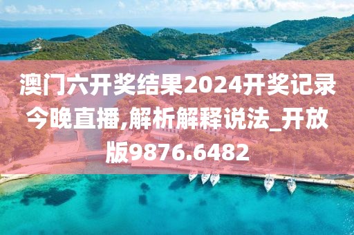 澳门六开奖结果2024开奖记录今晚直播,解析解释说法_开放版9876.6482