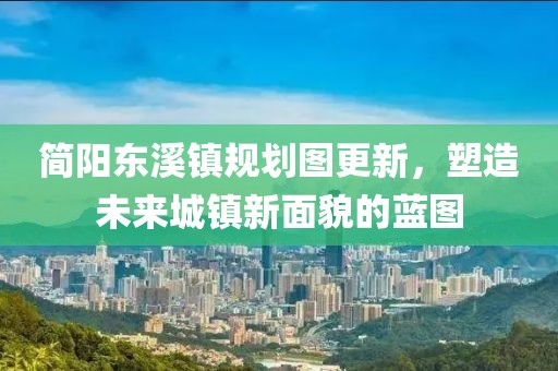 简阳东溪镇规划图更新，塑造未来城镇新面貌的蓝图
