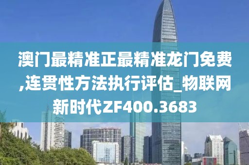澳门最精准正最精准龙门免费,连贯性方法执行评估_物联网新时代ZF400.3683