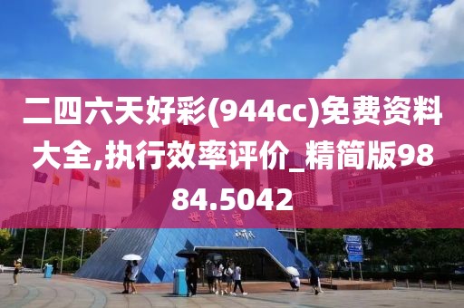 二四六天好彩(944cc)免费资料大全,执行效率评价_精简版9884.5042
