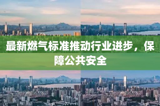 最新燃气标准推动行业进步，保障公共安全