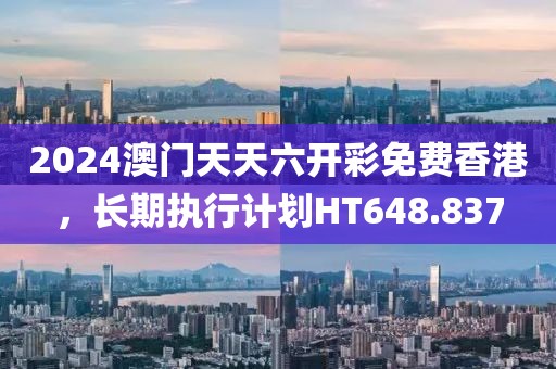2024澳门天天六开彩免费香港，长期执行计划HT648.837