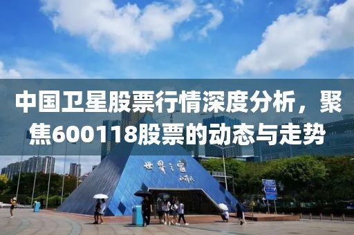 中国卫星股票行情深度分析，聚焦600118股票的动态与走势