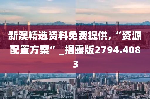 新澳精选资料免费提供,“资源配置方案”_揭露版2794.4083