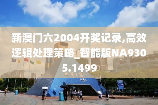 新澳门六2004开奖记录,高效逻辑处理策略_智能版NA9305.1499