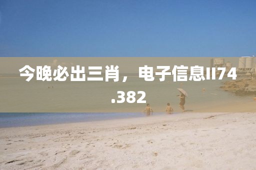今晚必出三肖，电子信息II74.382