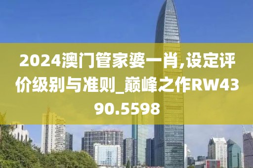 2024澳门管家婆一肖,设定评价级别与准则_巅峰之作RW4390.5598