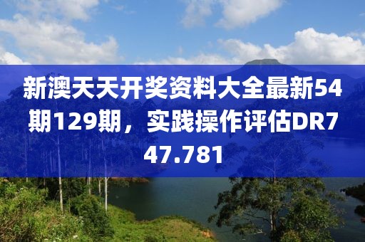 新澳天天开奖资料大全最新54期129期，实践操作评估DR747.781