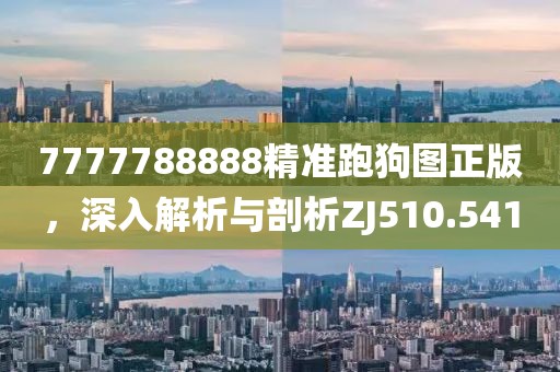7777788888精准跑狗图正版，深入解析与剖析ZJ510.541