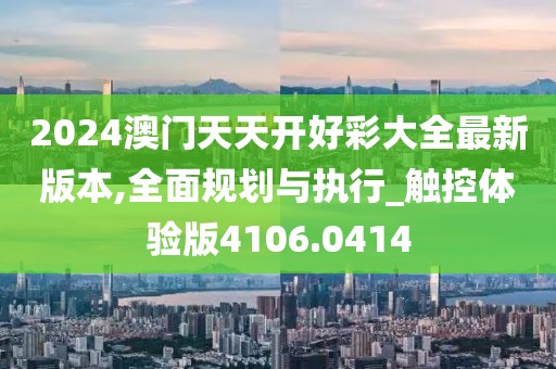 2024澳门天天开好彩大全最新版本,全面规划与执行_触控体验版4106.0414