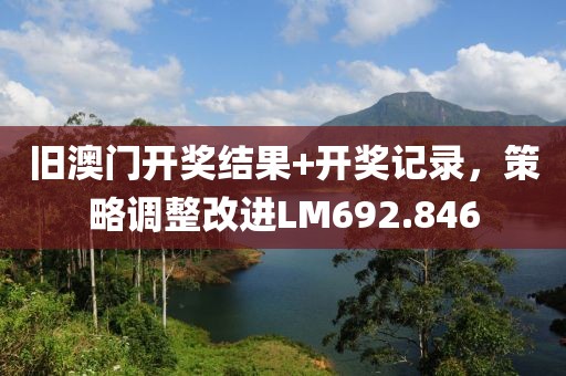 旧澳门开奖结果+开奖记录，策略调整改进LM692.846