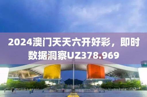 2024澳门天天六开好彩，即时数据洞察UZ378.969