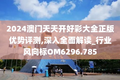 2024澳门天天开好彩大全正版优势评测,深入全面解读_行业风向标OM6296.785