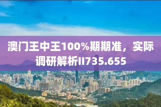澳门王中王100%期期准，实际调研解析II735.655