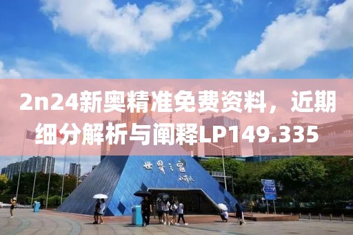 2n24新奥精准免费资料，近期细分解析与阐释LP149.335