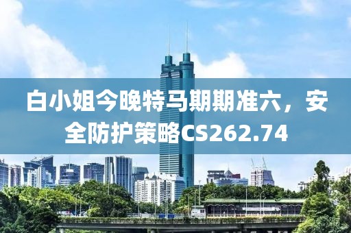 白小姐今晚特马期期准六，安全防护策略CS262.74