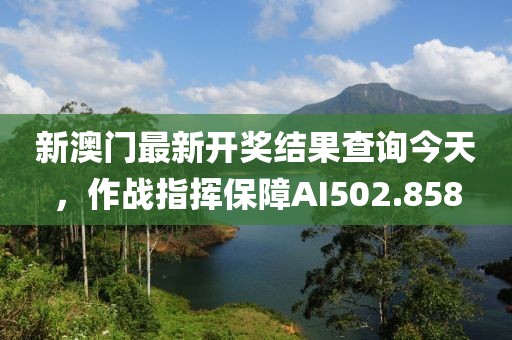新澳门最新开奖结果查询今天，作战指挥保障AI502.858