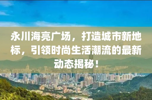 永川海亮广场，打造城市新地标，引领时尚生活潮流的最新动态揭秘！