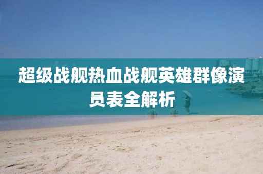 超级战舰热血战舰英雄群像演员表全解析