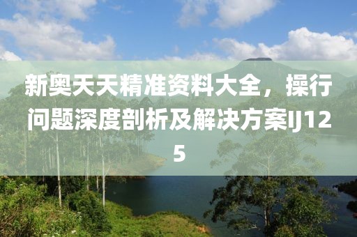 新奥天天精准资料大全，操行问题深度剖析及解决方案IJ125