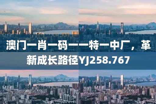 澳门一肖一码一一特一中厂，革新成长路径YJ258.767
