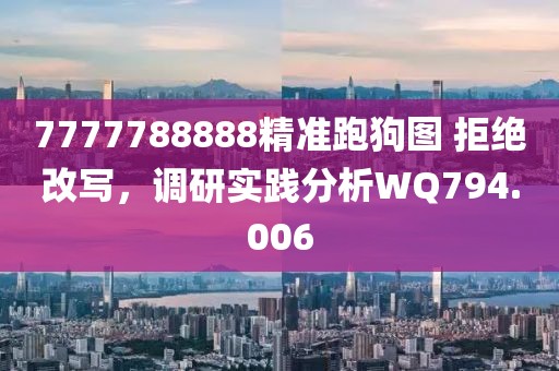 7777788888精准跑狗图 拒绝改写，调研实践分析WQ794.006