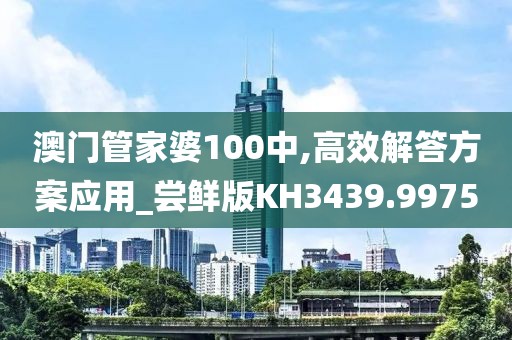 澳门管家婆100中,高效解答方案应用_尝鲜版KH3439.9975