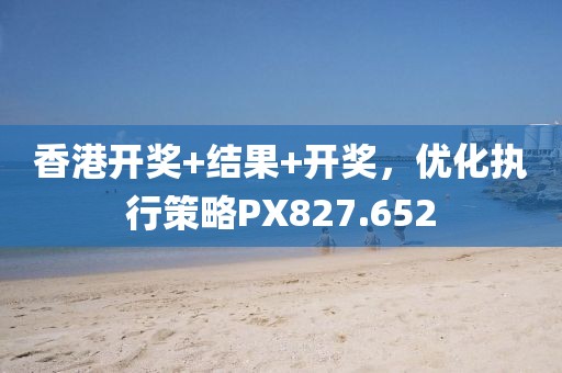 香港开奖+结果+开奖，优化执行策略PX827.652