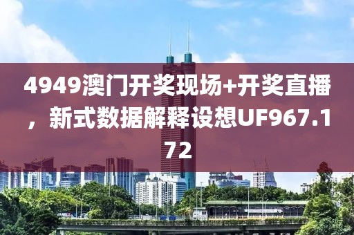 4949澳门开奖现场+开奖直播，新式数据解释设想UF967.172