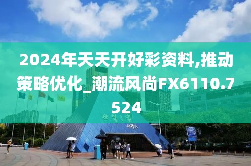 2024年天天开好彩资料,推动策略优化_潮流风尚FX6110.7524