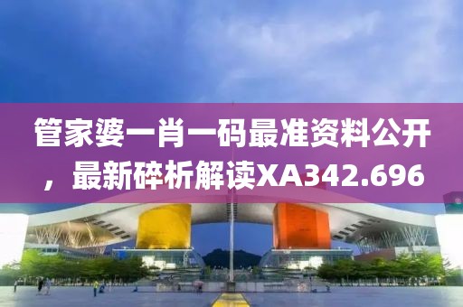 管家婆一肖一码最准资料公开，最新碎析解读XA342.696