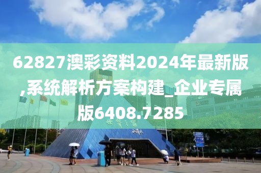 62827澳彩资料2024年最新版,系统解析方案构建_企业专属版6408.7285