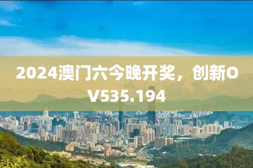 2024澳门六今晚开奖，创新OV535.194