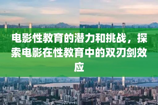 电影性教育的潜力和挑战，探索电影在性教育中的双刃剑效应