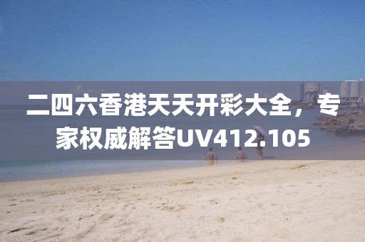 二四六香港天天开彩大全，专家权威解答UV412.105