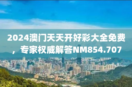 2024澳门天天开好彩大全免费，专家权威解答NM854.707
