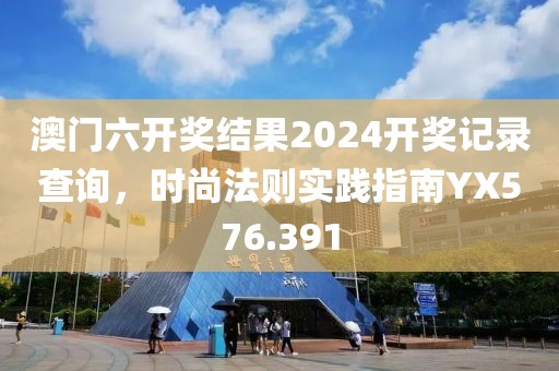澳门六开奖结果2024开奖记录查询，时尚法则实践指南YX576.391