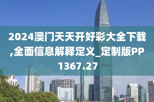 2024澳门天天开好彩大全下载,全面信息解释定义_定制版PP1367.27
