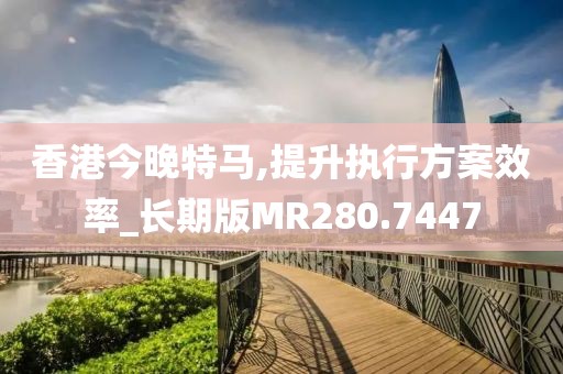 香港今晚特马,提升执行方案效率_长期版MR280.7447
