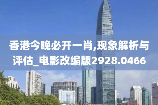 香港今晚必开一肖,现象解析与评估_电影改编版2928.0466