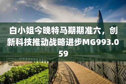 白小姐今晚特马期期准六，创新科技推动战略进步MG993.059