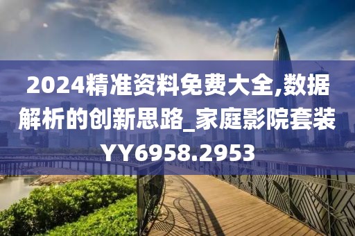 2024精准资料免费大全,数据解析的创新思路_家庭影院套装YY6958.2953