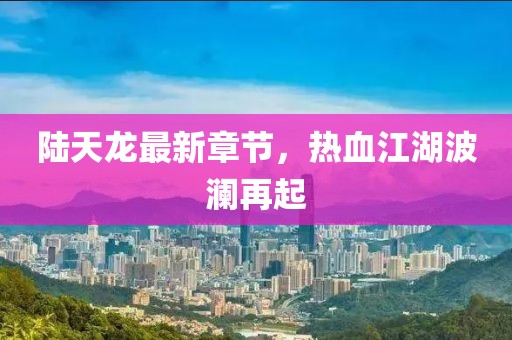 陆天龙最新章节，热血江湖波澜再起