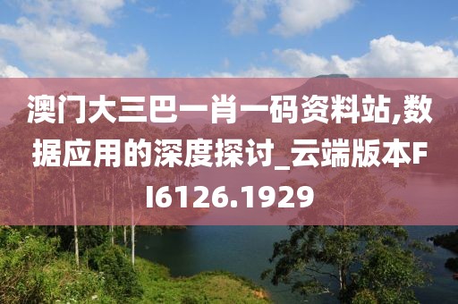 澳门大三巴一肖一码资料站,数据应用的深度探讨_云端版本FI6126.1929